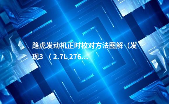 路虎发动机正时校对方法图解（发现3 （ 2.7L 276DT）/ 揽胜（3.0L））